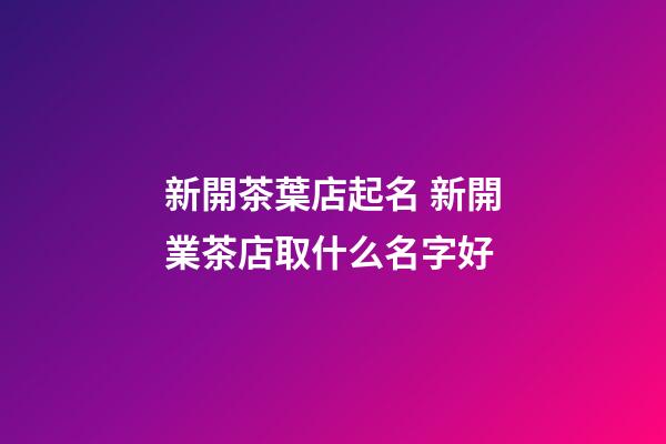 新開茶葉店起名 新開業茶店取什么名字好-第1張-店鋪起名-玄機派
